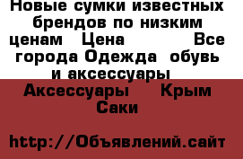 Новые сумки известных брендов по низким ценам › Цена ­ 2 000 - Все города Одежда, обувь и аксессуары » Аксессуары   . Крым,Саки